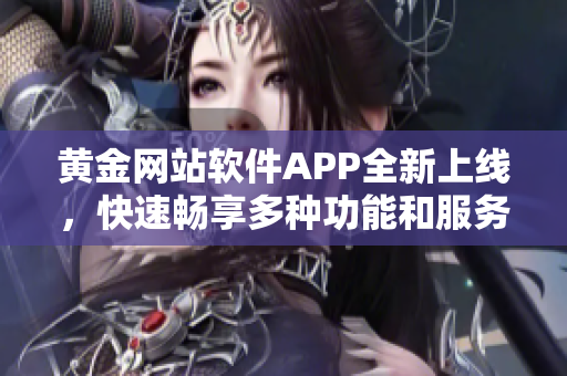 黃金網(wǎng)站軟件APP全新上線，快速暢享多種功能和服務(wù)