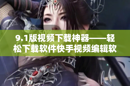 9.1版視頻下載神器——輕松下載軟件快手視頻編輯軟件