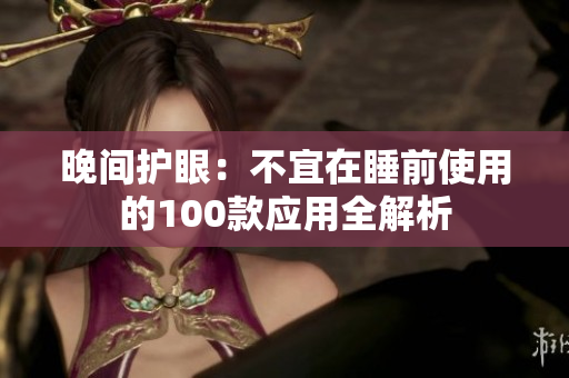 晚間護(hù)眼：不宜在睡前使用的100款應(yīng)用全解析