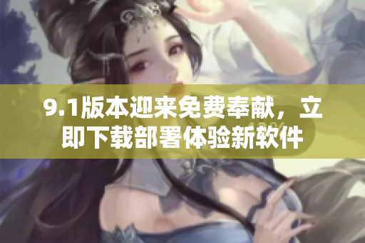 9.1版本迎來(lái)免費(fèi)奉獻(xiàn)，立即下載部署體驗(yàn)新軟件