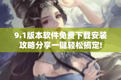 9.1版本軟件免費(fèi)下載安裝攻略分享一鍵輕松搞定!
