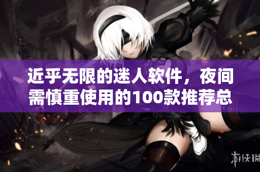 近乎無限的迷人軟件，夜間需慎重使用的100款推薦總結(jié)