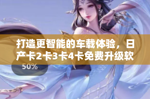 打造更智能的車載體驗(yàn)，日產(chǎn)卡2卡3卡4卡免費(fèi)升級(jí)軟件