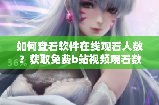 如何查看軟件在線觀看人數(shù)？獲取免費(fèi)b站視頻觀看數(shù)據(jù)技巧分享