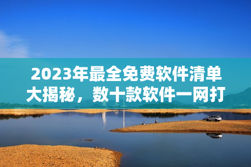 2023年最全免費(fèi)軟件清單大揭秘，數(shù)十款軟件一網(wǎng)打盡