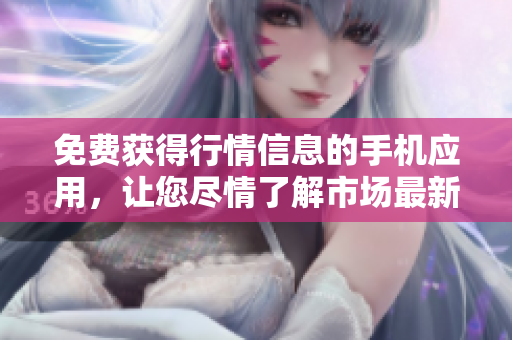 免費獲得行情信息的手機應(yīng)用，讓您盡情了解市場最新動態(tài)