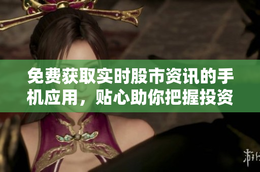 免費獲取實時股市資訊的手機應用，貼心助你把握投資良機