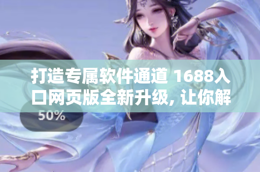 打造專屬軟件通道 1688入口網頁版全新升級, 讓你解鎖軟件世界!