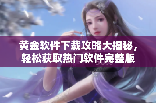 黃金軟件下載攻略大揭秘，輕松獲取熱門軟件完整版