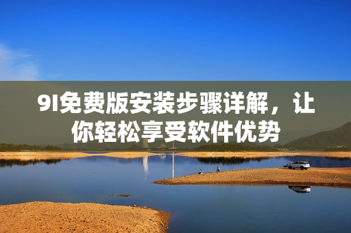 9I免費版安裝步驟詳解，讓你輕松享受軟件優(yōu)勢