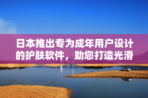 日本推出專為成年用戶設計的護膚軟件，助您打造光滑肌膚