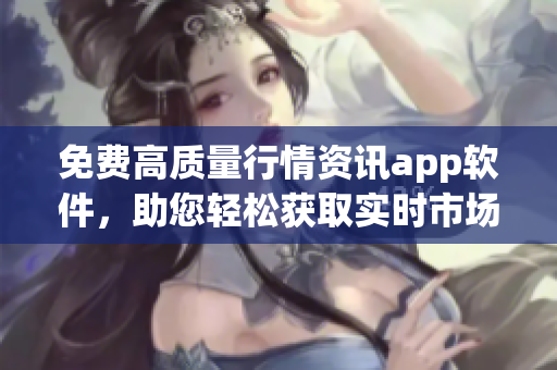 免費(fèi)高質(zhì)量行情資訊app軟件，助您輕松獲取實(shí)時(shí)市場(chǎng)數(shù)據(jù)