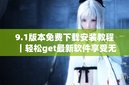 9.1版本免費(fèi)下載安裝教程｜輕松get最新軟件享受無(wú)限暢玩