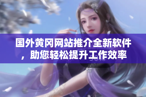 國(guó)外黃岡網(wǎng)站推介全新軟件，助您輕松提升工作效率