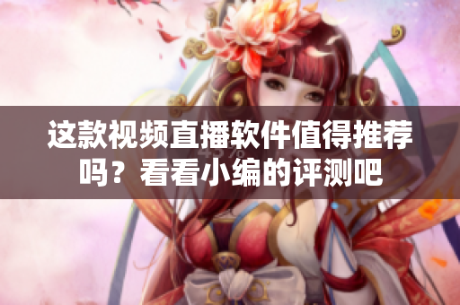 這款視頻直播軟件值得推薦嗎？看看小編的評測吧