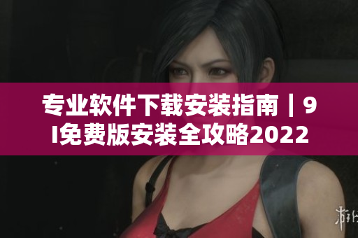專業(yè)軟件下載安裝指南｜9I免費版安裝全攻略2022