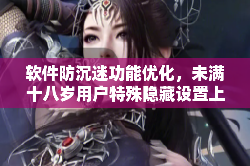 軟件防沉迷功能優(yōu)化，未滿十八歲用戶特殊隱藏設(shè)置上線