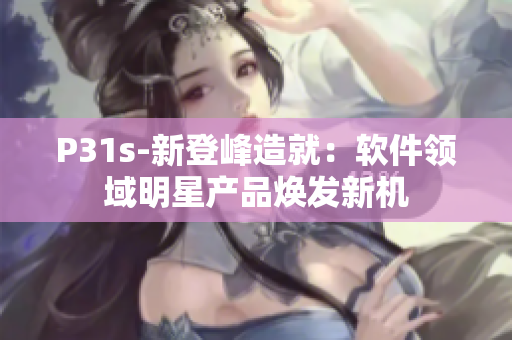 P31s-新登峰造就：軟件領(lǐng)域明星產(chǎn)品煥發(fā)新機(jī)