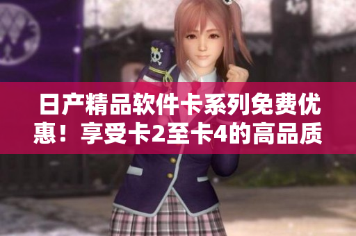 日產(chǎn)精品軟件卡系列免費優(yōu)惠！享受卡2至卡4的高品質(zhì)軟件體驗