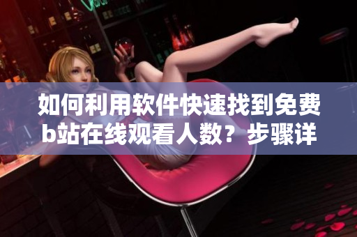 如何利用軟件快速找到免費b站在線觀看人數(shù)？步驟詳解