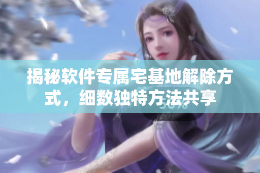 揭秘軟件專屬宅基地解除方式，細(xì)數(shù)獨特方法共享