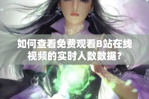 如何查看免費觀看B站在線視頻的實時人數(shù)數(shù)據？