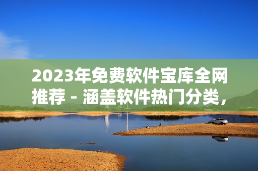 2023年免費(fèi)軟件寶庫(kù)全網(wǎng)推薦 - 涵蓋軟件熱門(mén)分類(lèi)，匯聚軟件資源大全