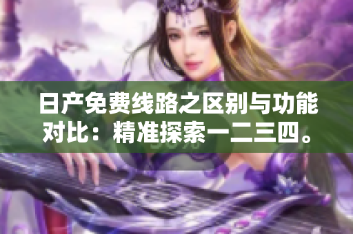 日產(chǎn)免費(fèi)線路之區(qū)別與功能對(duì)比：精準(zhǔn)探索一二三四。
