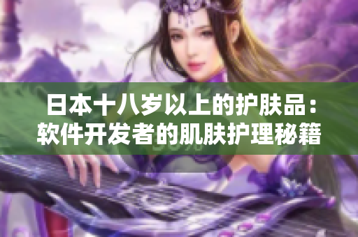 日本十八歲以上的護(hù)膚品：軟件開發(fā)者的肌膚護(hù)理秘籍