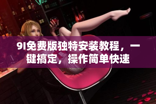 9I免費(fèi)版獨(dú)特安裝教程，一鍵搞定，操作簡單快速