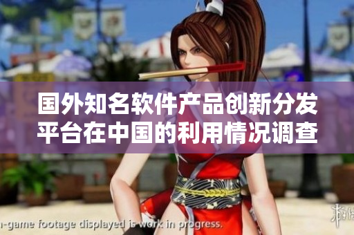 國外知名軟件產(chǎn)品創(chuàng)新分發(fā)平臺在中國的利用情況調(diào)查