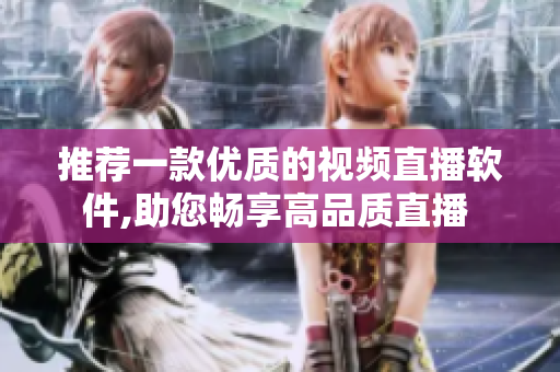 推薦一款優(yōu)質(zhì)的視頻直播軟件,助您暢享高品質(zhì)直播 
