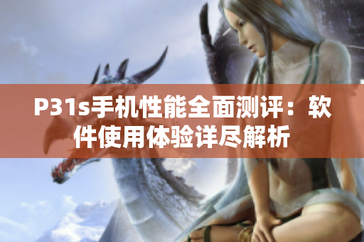 P31s手機(jī)性能全面測評：軟件使用體驗(yàn)詳盡解析