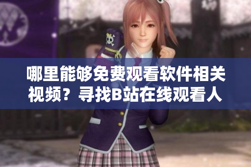 哪里能夠免費觀看軟件相關視頻？尋找B站在線觀看人數(shù)指南