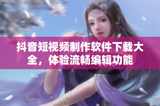 抖音短視頻制作軟件下載大全，體驗流暢編輯功能