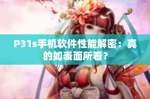 P31s手機(jī)軟件性能解密：真的如表面所看？