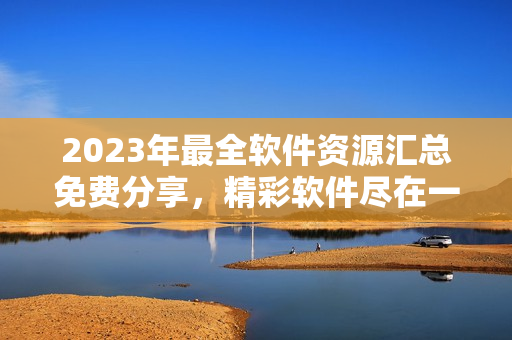 2023年最全軟件資源匯總免費分享，精彩軟件盡在一網(wǎng)打盡