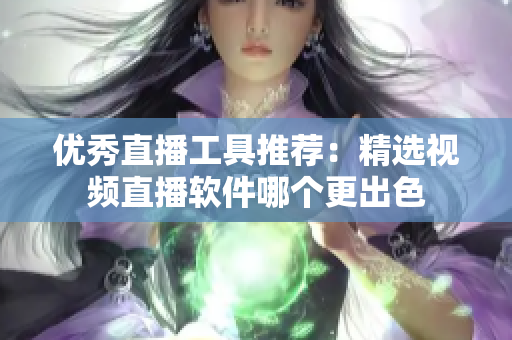 優(yōu)秀直播工具推薦：精選視頻直播軟件哪個(gè)更出色
