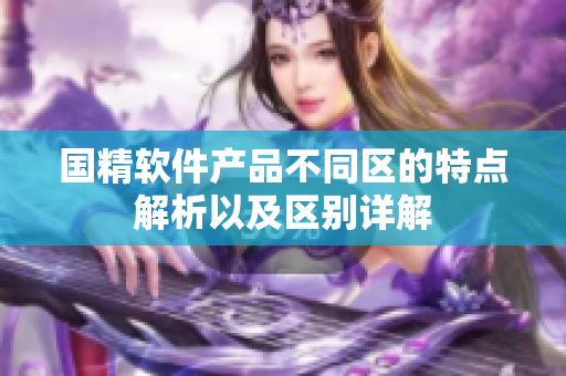 國(guó)精軟件產(chǎn)品不同區(qū)的特點(diǎn)解析以及區(qū)別詳解