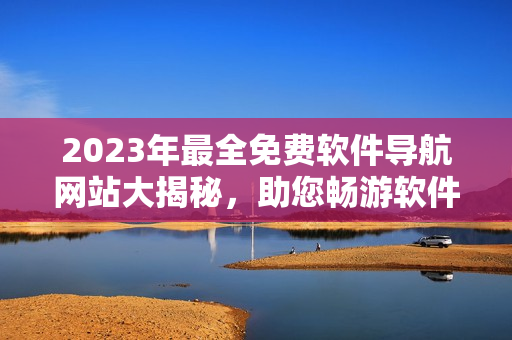 2023年最全免費軟件導(dǎo)航網(wǎng)站大揭秘，助您暢游軟件世界