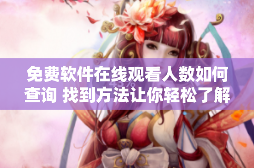 免費軟件在線觀看人數(shù)如何查詢 找到方法讓你輕松了解!