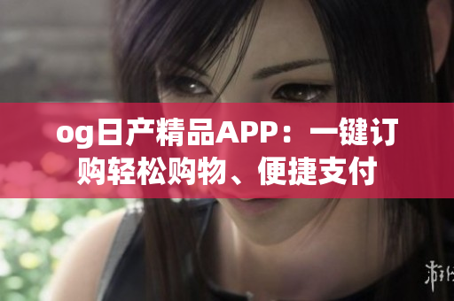 og日產(chǎn)精品APP：一鍵訂購輕松購物、便捷支付