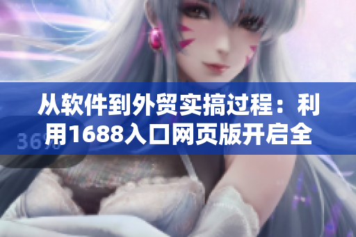 從軟件到外貿實搞過程：利用1688入口網(wǎng)頁版開啟全新商機