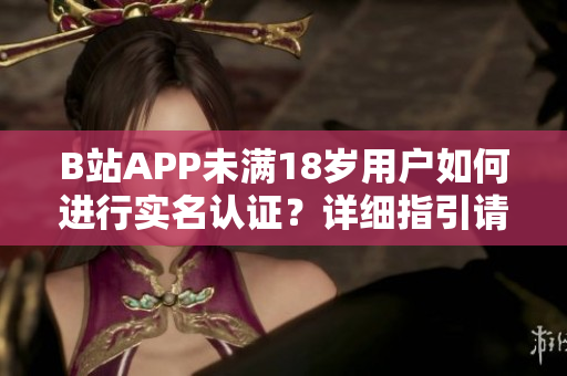 B站APP未滿18歲用戶如何進行實名認證？詳細指引請看這里