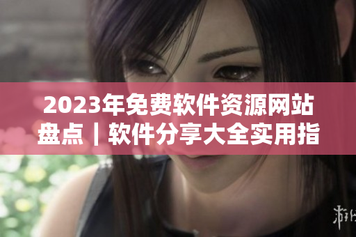 2023年免費軟件資源網(wǎng)站盤點｜軟件分享大全實用指南