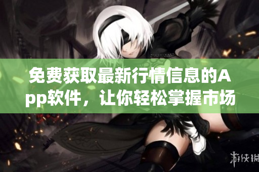 免費(fèi)獲取最新行情信息的App軟件，讓你輕松掌握市場(chǎng)動(dòng)態(tài)