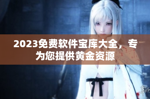 2023免費(fèi)軟件寶庫大全，專為您提供黃金資源