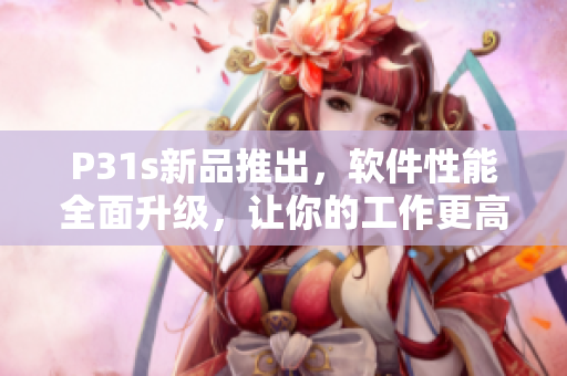 P31s新品推出，軟件性能全面升級，讓你的工作更高效