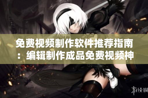 免費視頻制作軟件推薦指南：編輯制作成品免費視頻神器