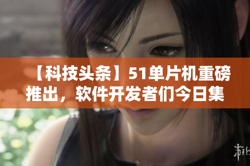 【科技頭條】51單片機(jī)重磅推出，軟件開發(fā)者們今日集體探討入口【熱議】